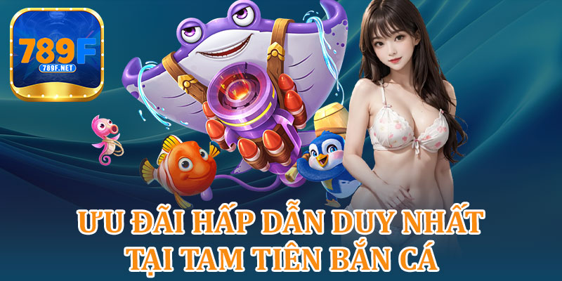 Ưu Đãi Hấp Dẫn Duy Nhất Tại Tam Tiên Bắn Cá