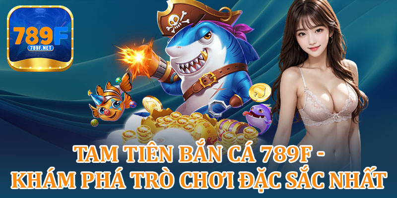 Tam Tiên Bắn Cá 789F – Khám Phá Trò Chơi Đặc Sắc Nhất